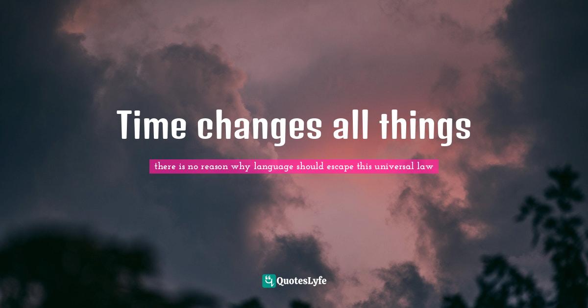 Time changes all things... Quote by there is no reason why language