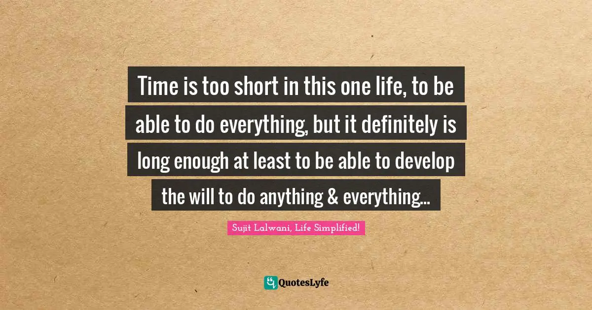 Time is too short in this one life, to be able to do everything, but it definitely is long enough at least to be able to develop the will to do anything & everything...