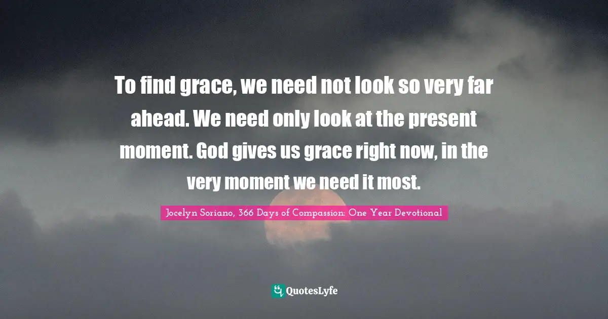 To find grace, we need not look so very far ahead. We need only look at the present moment. God gives us grace right now, in the very moment we need it most.