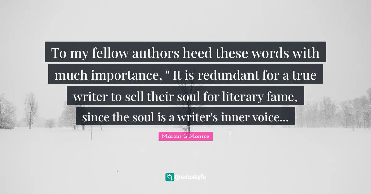 To my fellow authors heed these words with much importance, " It is redundant for a true writer to sell their soul for literary fame, since the soul is a writer's inner voice...