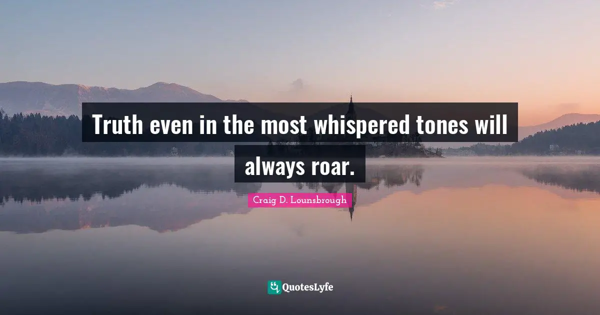 Truth even in the most whispered tones will always roar.