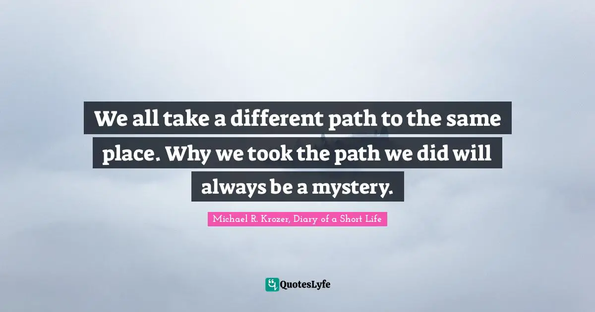 We all take a different path to the same place. Why we took the path we did will always be a mystery.