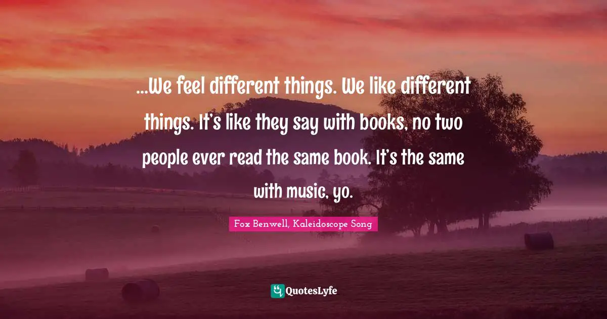 …We feel different things. We like different things. It’s like they say with books, no two people ever read the same book. It’s the same with music, yo.