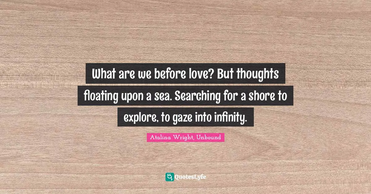 What are we before love? But thoughts floating upon a sea. Searching for a shore to explore, to gaze into infinity.