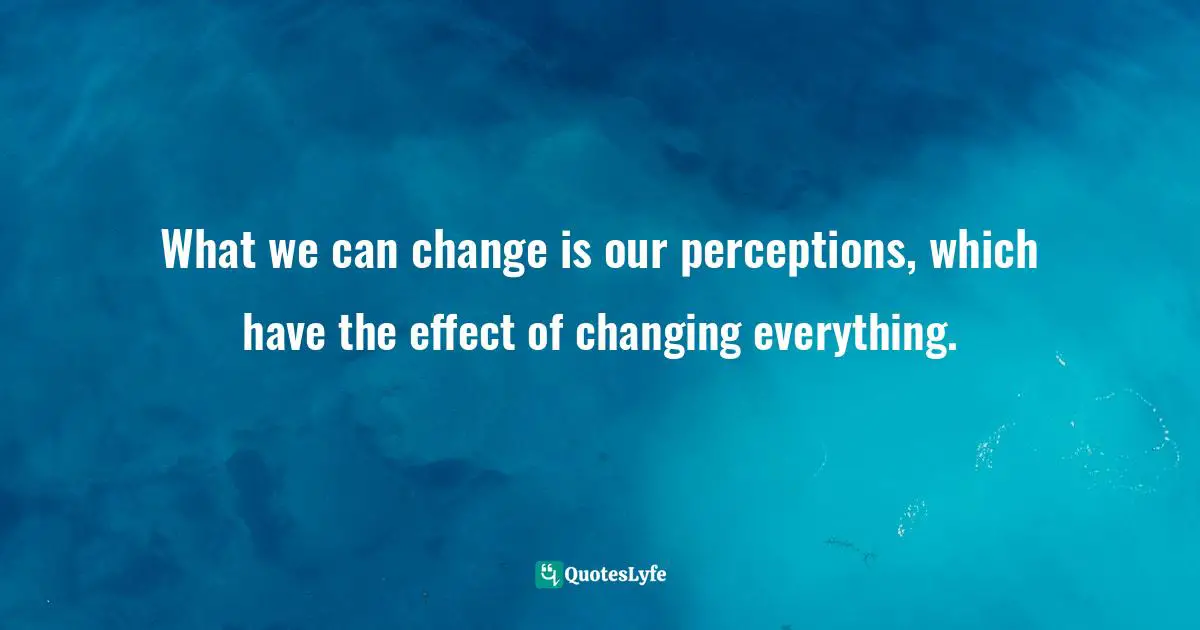Donna Quesada, Buddha in the Classroom: Zen Wisdom to Inspire Teachers Quotes: What we can change is our perceptions, which have the effect of changing everything.