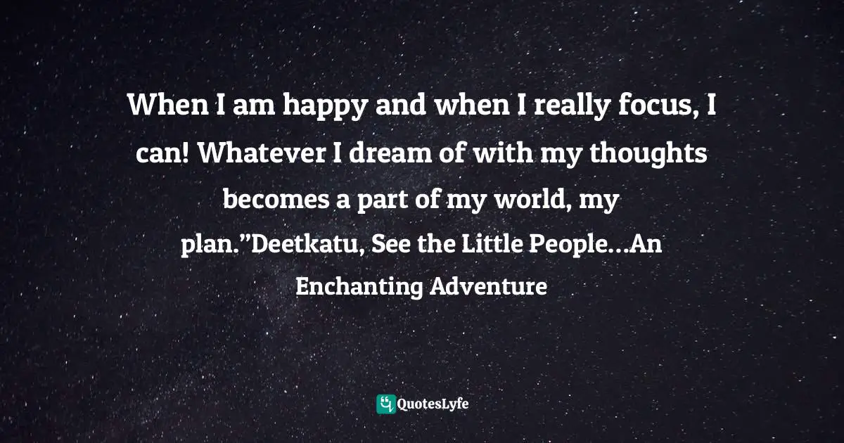 When I am happy and when I really focus, I can! Whatever I dream of with my thoughts becomes a part of my world, my plan.”Deetkatu, See the Little People…An Enchanting Adventure