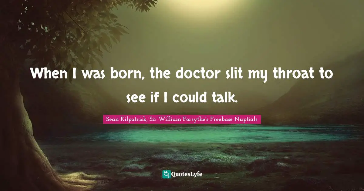 When I was born, the doctor slit my throat to see if I could talk.