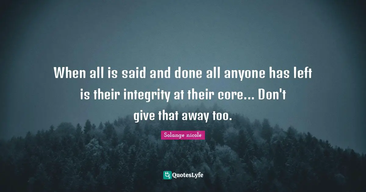 Solange Nicole Quotes: "When all is said and done all anyone has left is their integrity at their core... Don't give that away too."