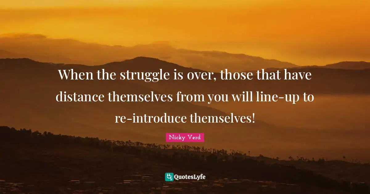When the struggle is over, those that have distance themselves from you will line-up to re-introduce themselves!