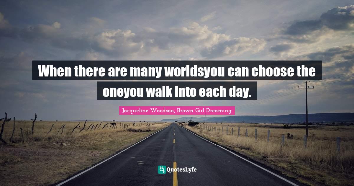 When there are many worldsyou can choose the oneyou walk into each day.