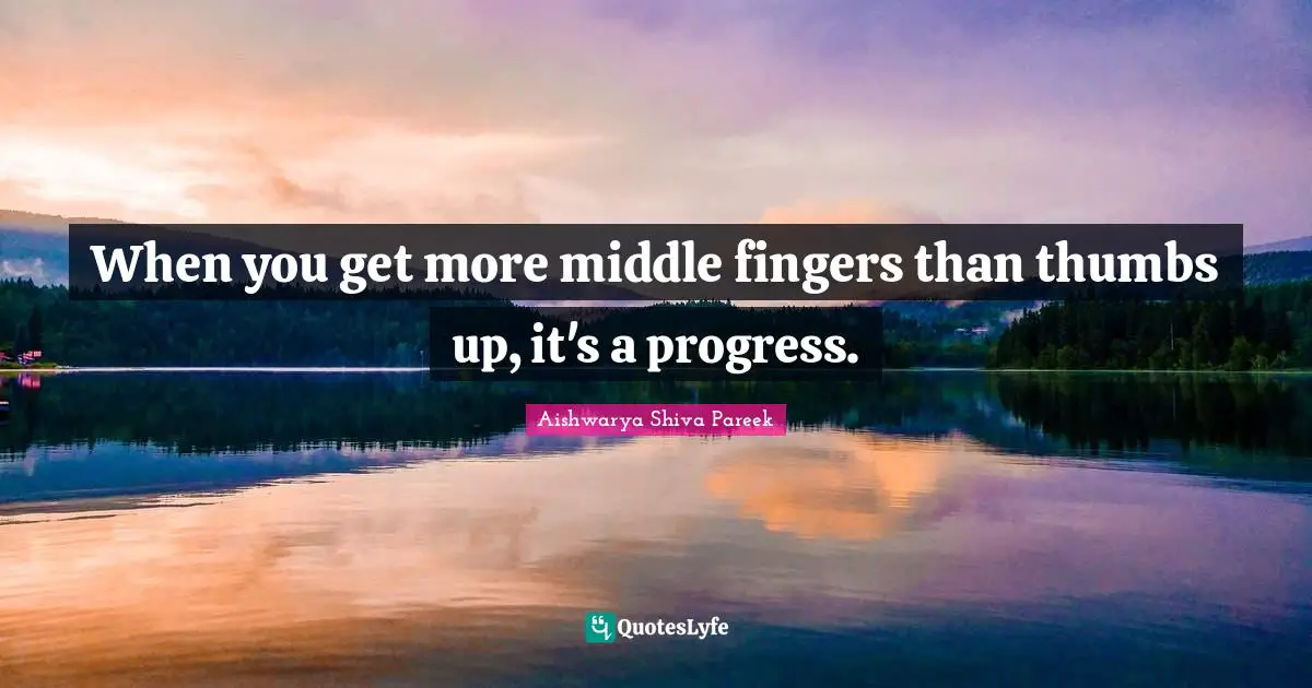 When you get more middle fingers than thumbs up, it's a progress.