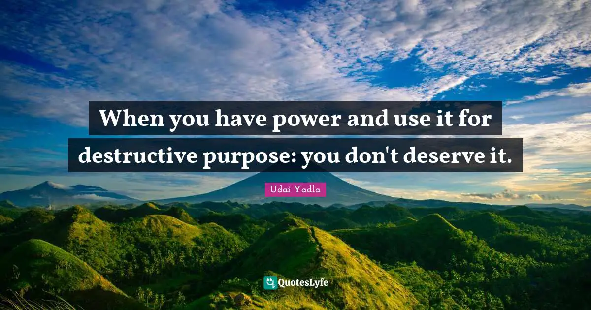 When you have power and use it for destructive purpose: you don't deserve it.