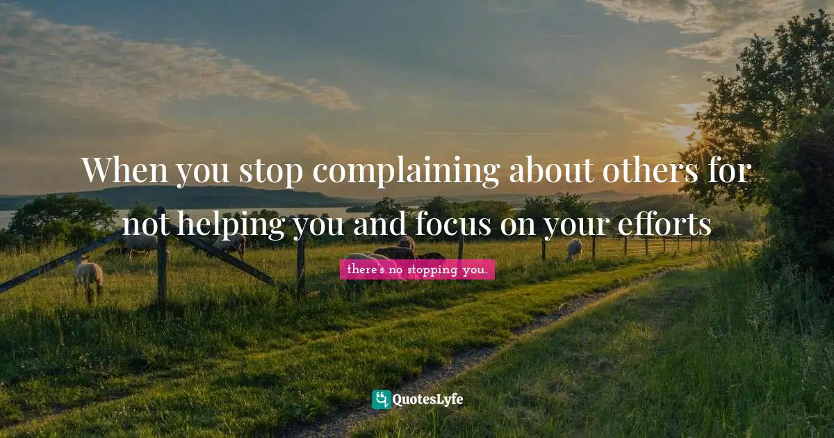 When you stop complaining about others for not helping you and focus on your efforts
