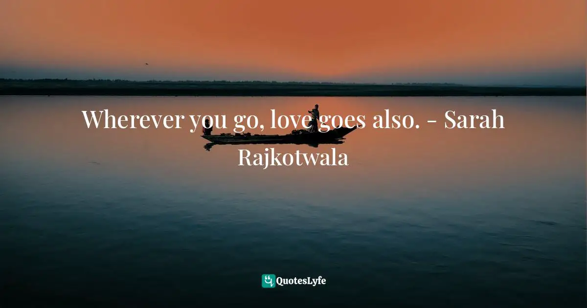 Wherever you go, love goes also. - Sarah Rajkotwala