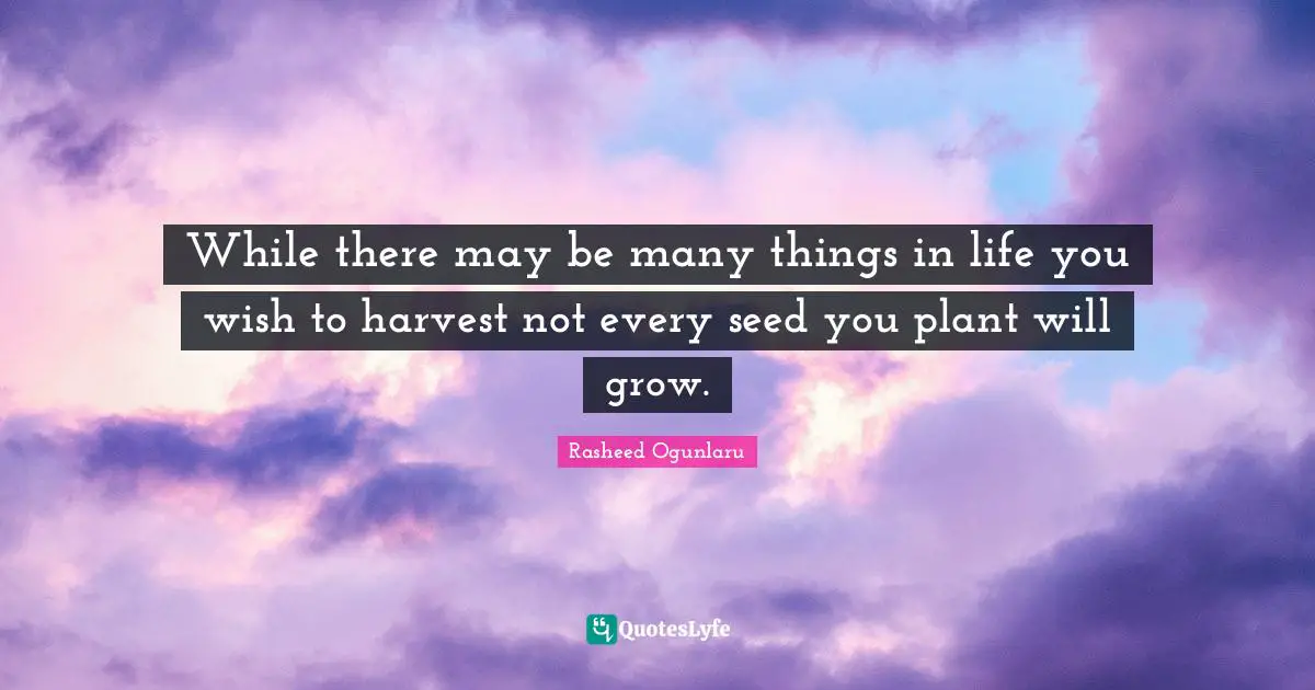 While there may be many things in life you wish to harvest not every seed you plant will grow.
