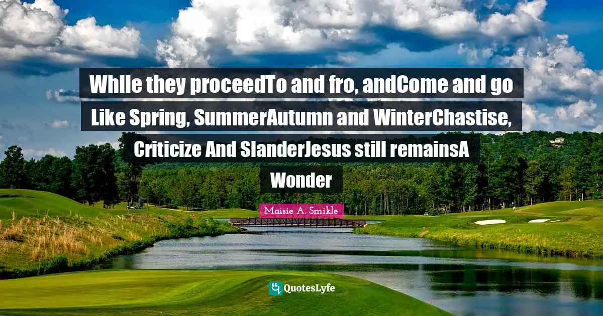 While they proceedTo and fro, andCome and go Like Spring, SummerAutumn and WinterChastise, Criticize And SlanderJesus still remainsA Wonder
