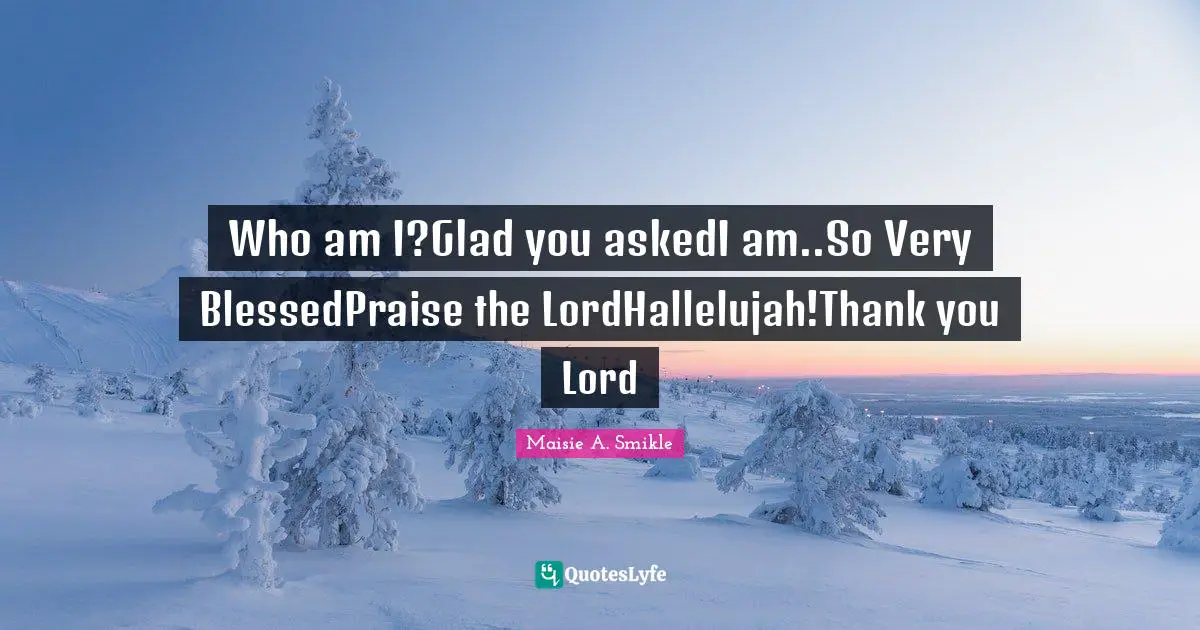 Who am I?Glad you askedI am..So Very BlessedPraise the LordHallelujah!Thank you Lord