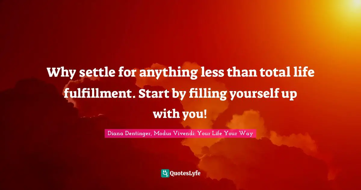Why settle for anything less than total life fulfillment. Start by filling yourself up with you!