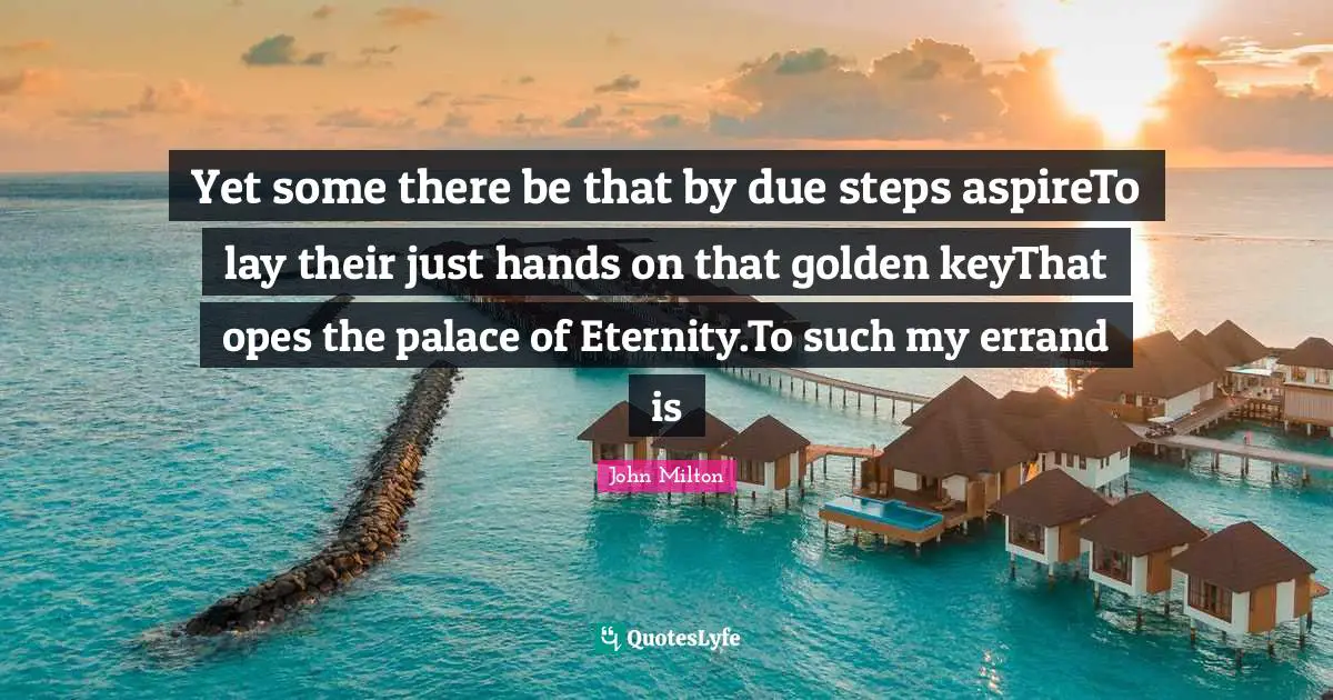 Yet some there be that by due steps aspireTo lay their just hands on that golden keyThat opes the palace of Eternity.To such my errand is