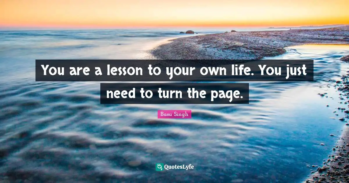 You are a lesson to your own life. You just need to turn the page.