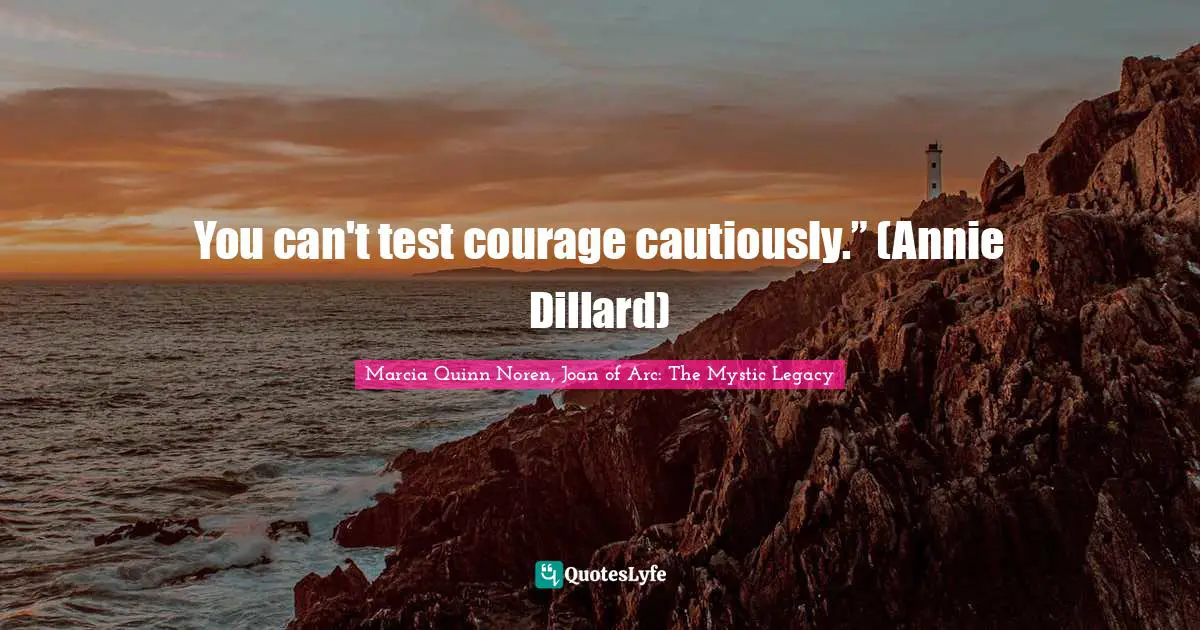 You can't test courage cautiously.” (Annie Dillard)