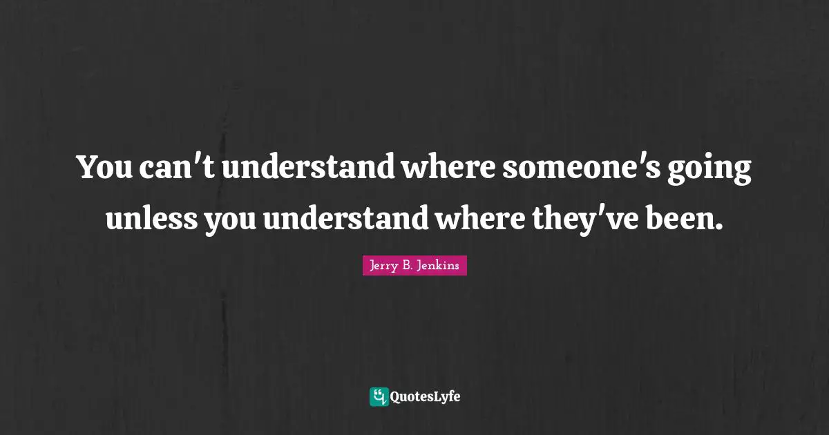You can't understand where someone's going unless you understand where they've been.