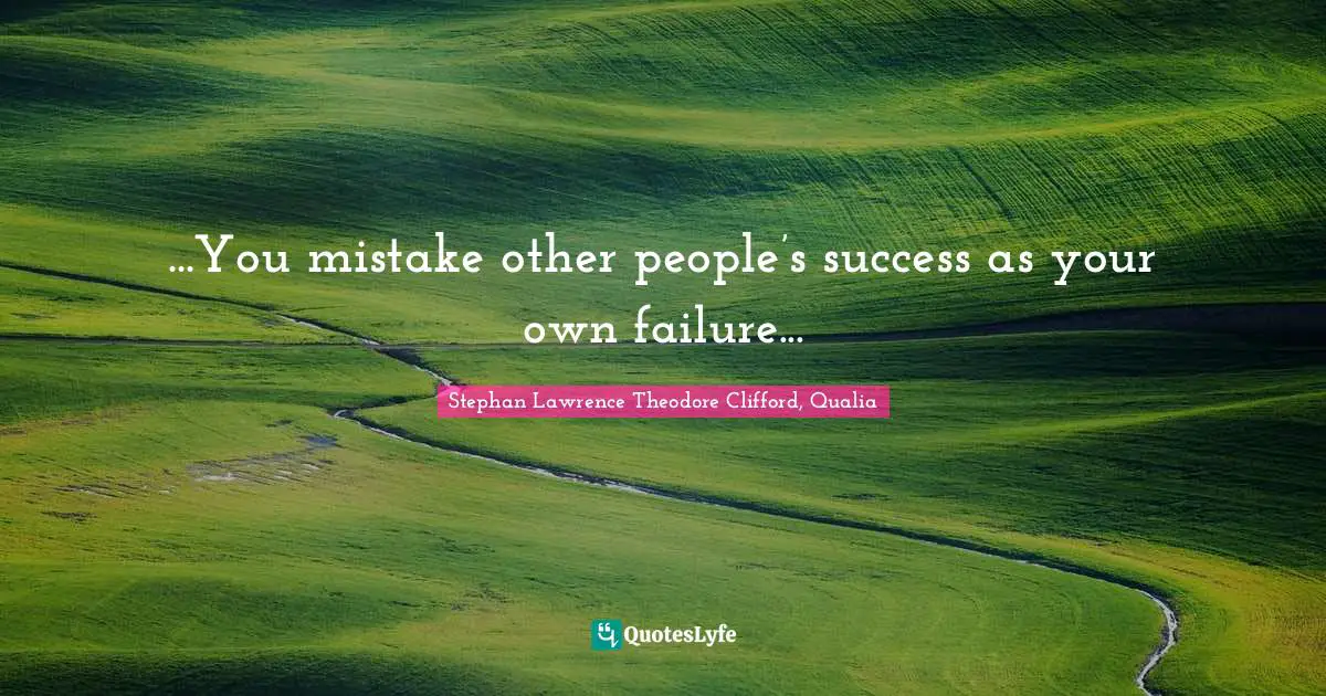 ...You mistake other people’s success as your own failure...