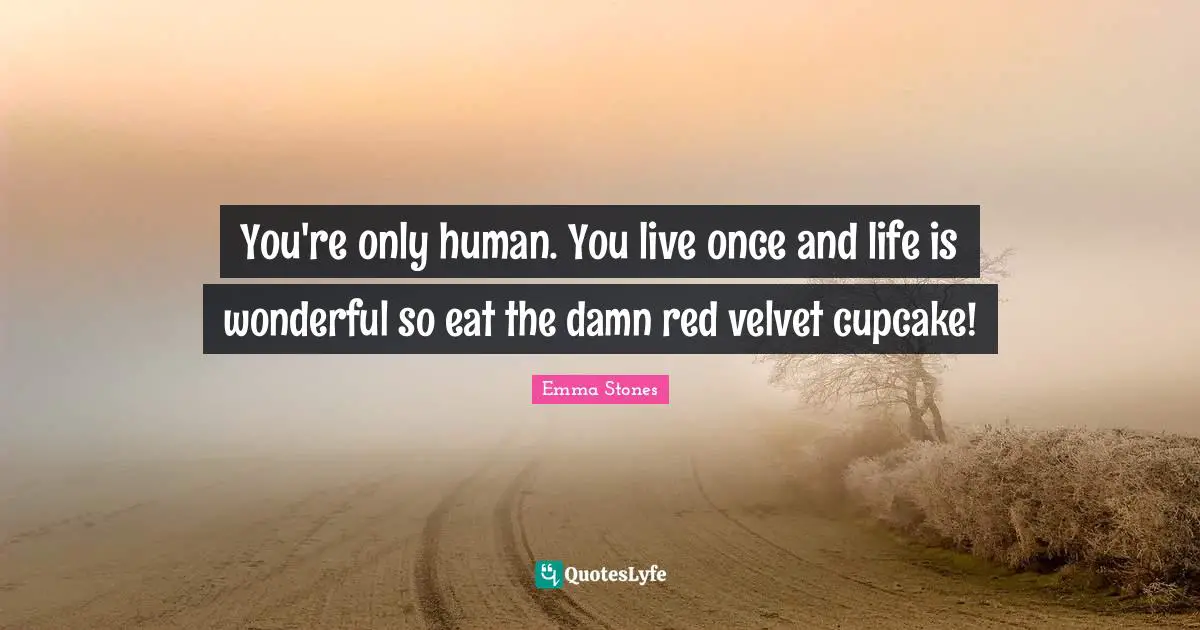 You're only human. You live once and life is wonderful so eat the damn red velvet cupcake!