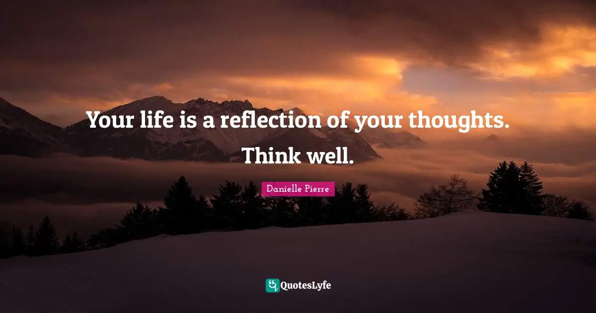 Your life is a reflection of your thoughts. Think well.