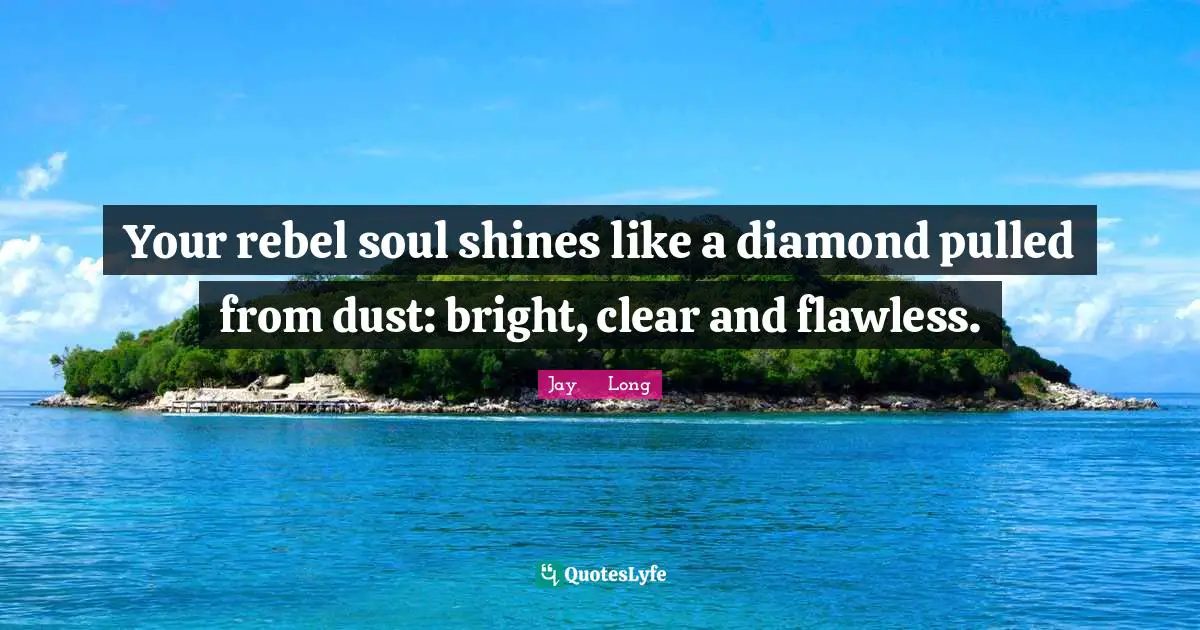 Your rebel soul shines like a diamond pulled from dust: bright, clear and flawless.