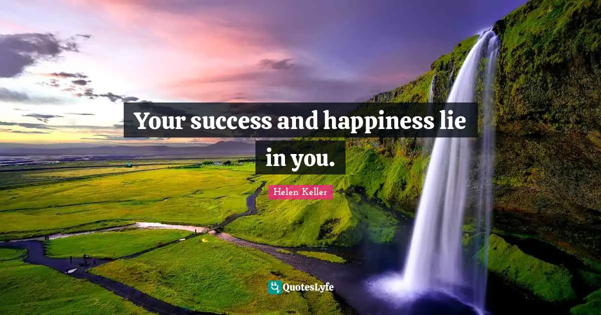 Your success and happiness lie in you.
