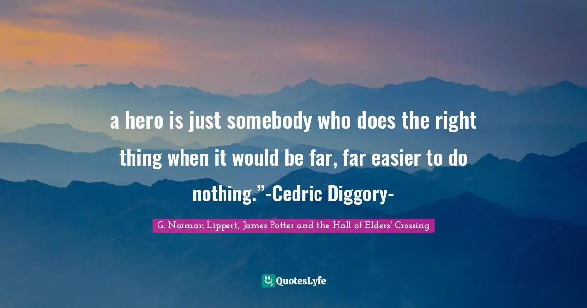 a hero is just somebody who does the right thing when it would be far, far easier to do nothing.”-Cedric Diggory-