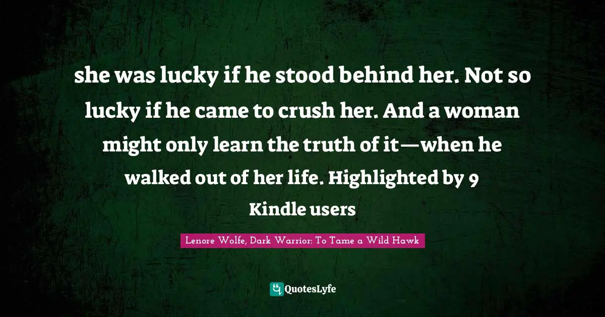 Wolfe Quotes: "she was lucky if he stood behind her. Not so lucky if he came to crush her. And a woman might only learn the truth of it—when he walked out of her life. Highlighted by 9 Kindle users"