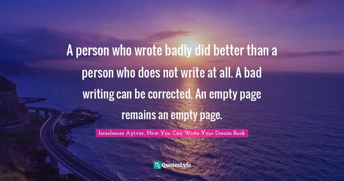 A person who wrote badly did better than a person who does not write at all. A bad writing can be corrected. An empty page remains an empty page.