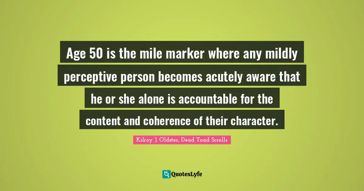 Kilroy J. Oldster, Dead Toad Scrolls Quotes: "Age 50 is the mile marker where any mildly perceptive person becomes acutely aware that he or she alone is accountable for the content and coherence of their character."