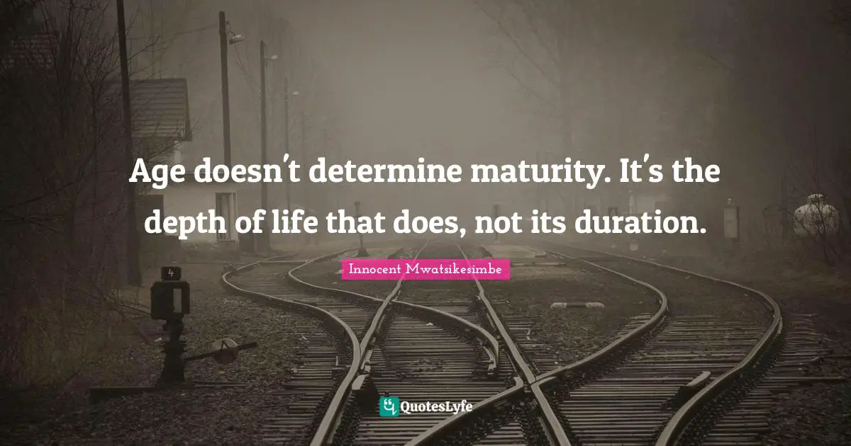 Age doesn't determine maturity. It's the depth of life that does, not its duration.