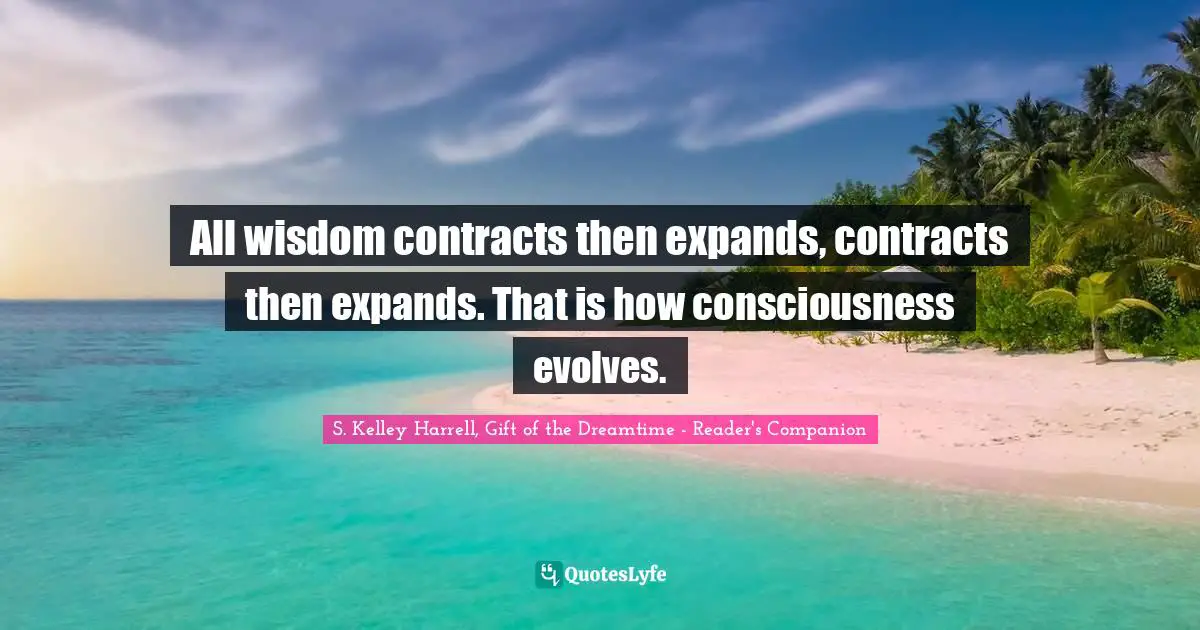 All wisdom contracts then expands, contracts then expands. That is how consciousness evolves.