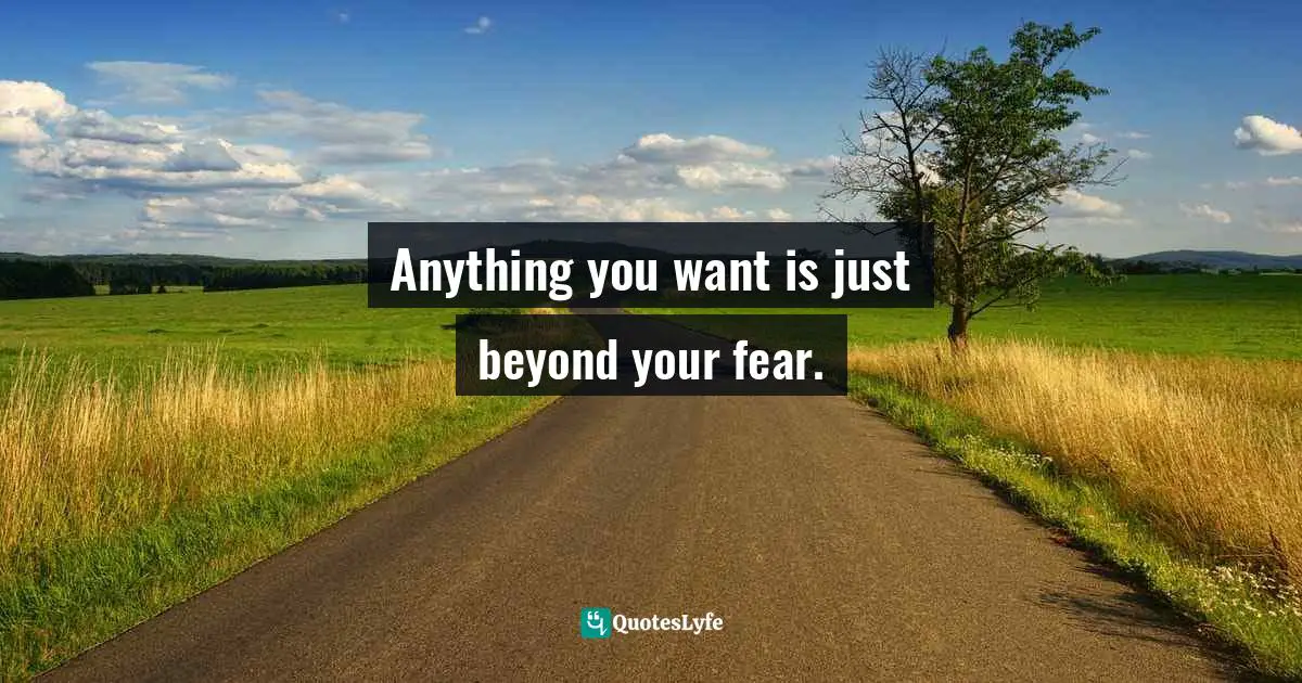 Anything you want is just beyond your fear.