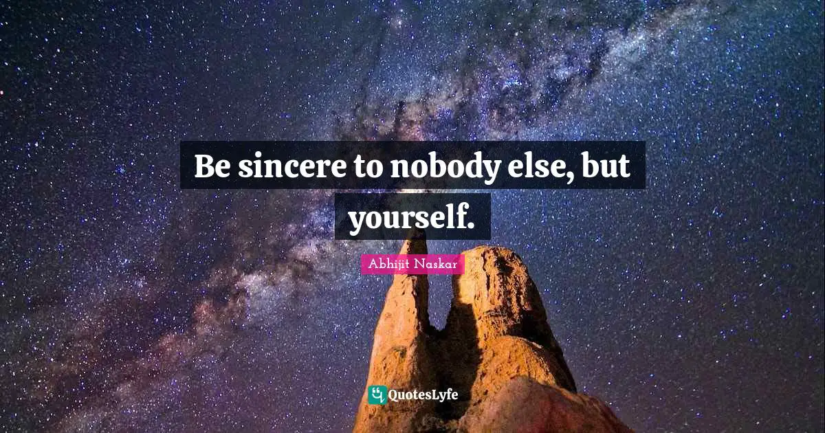 Be sincere to nobody else, but yourself.