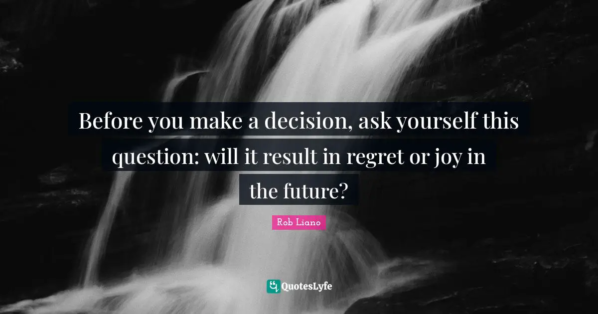 Before you make a decision, ask yourself this question: will it result in regret or joy in the future?