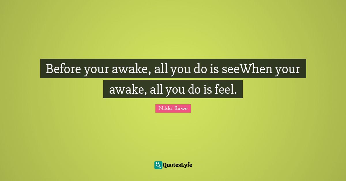 Before your awake, all you do is seeWhen your awake, all you do is feel.
