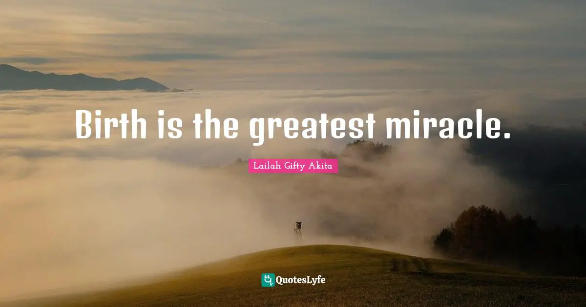 Birth is the greatest miracle.