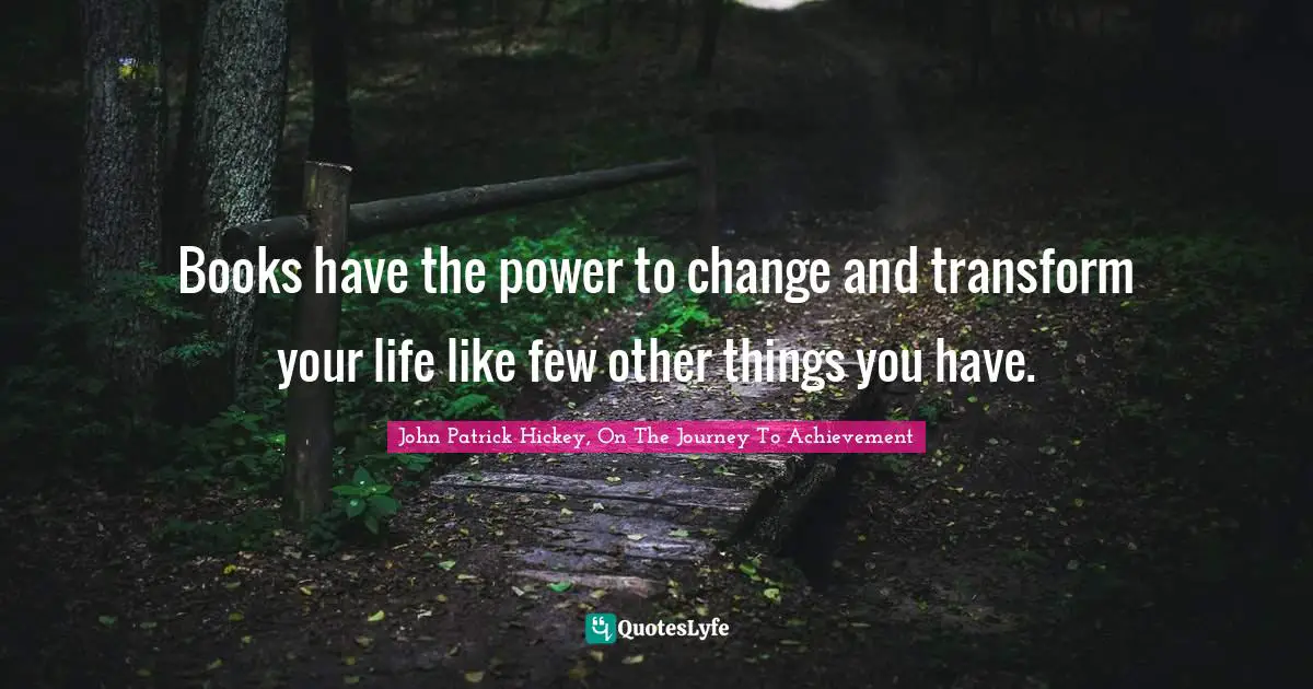 Books have the power to change and transform your life like few other things you have.