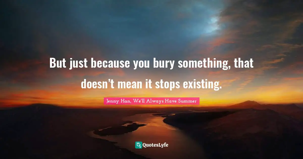 Jenny Han, We'll Always Have Summer Quotes: "But just because you bury something, that doesn’t mean it stops existing."