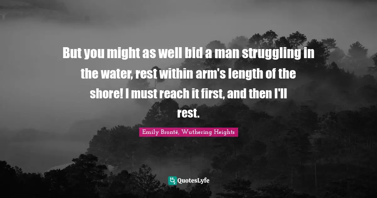 But you might as well bid a man struggling in the water, rest within arm's length of the shore! I must reach it first, and then I'll rest.