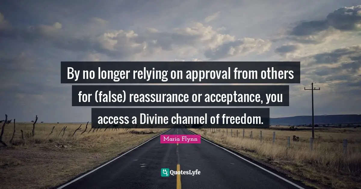 By no longer relying on approval from others for (false) reassurance or acceptance, you access a Divine channel of freedom.
