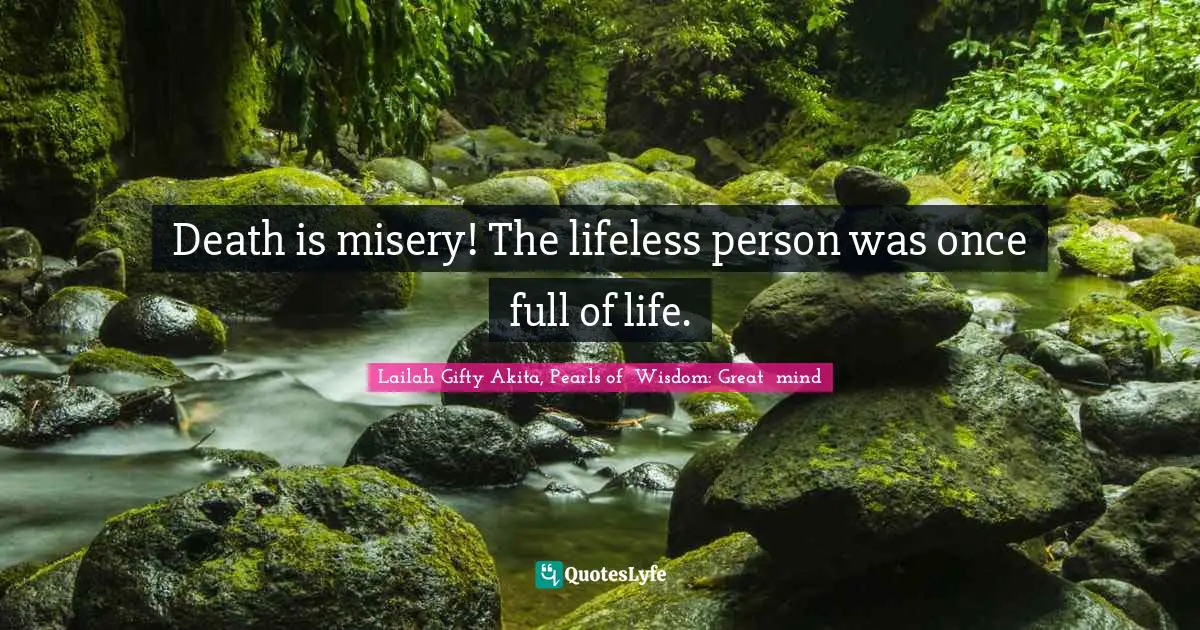 Death is misery! The lifeless person was once full of life.