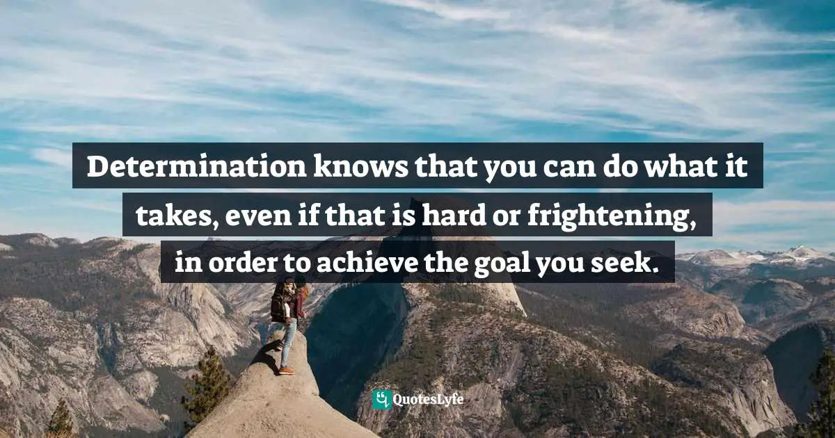 Determination knows that you can do what it takes, even if that is hard or frightening, in order to achieve the goal you seek.
