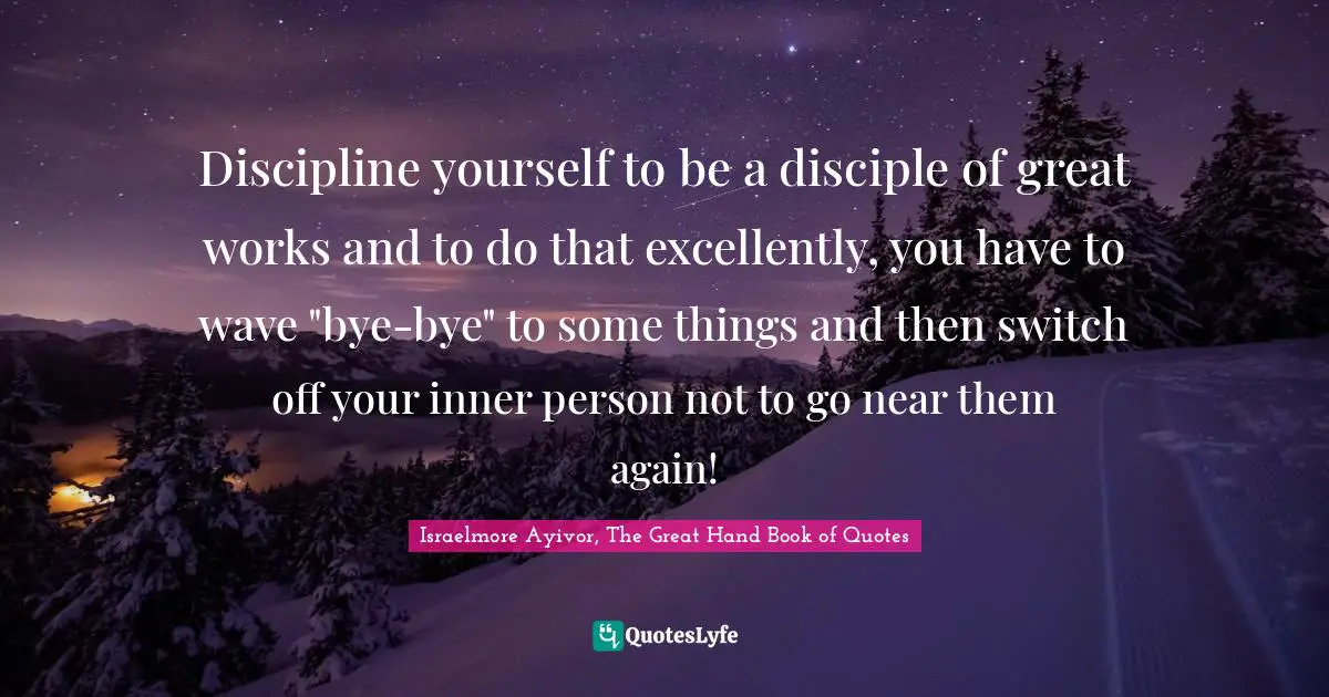 Excel Quotes: "Discipline yourself to be a disciple of great works and to do that excellently, you have to wave "bye-bye" to some things and then switch off your inner person not to go near them again!"