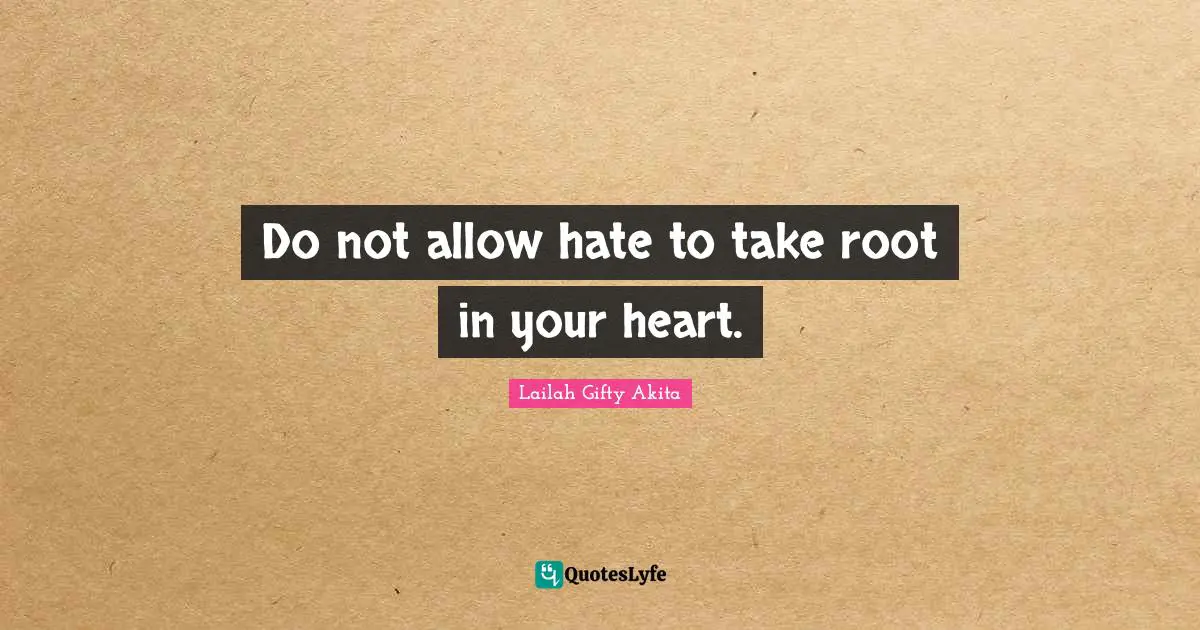 Do not allow hate to take root in your heart.